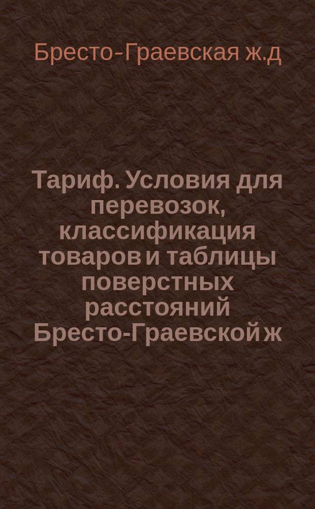 Тариф. Условия для перевозок, классификация товаров и таблицы поверстных расстояний Бресто-Граевской ж. д.
