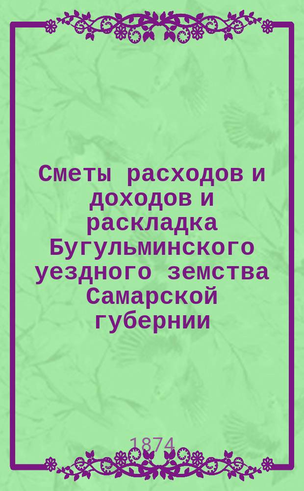 [Сметы расходов и доходов и раскладка Бугульминского уездного земства Самарской губернии. ... на 1874 г.