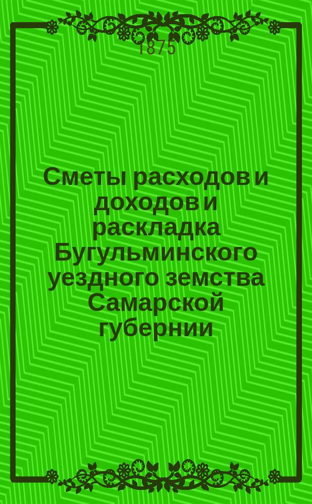 [Сметы расходов и доходов и раскладка Бугульминского уездного земства Самарской губернии. ... на 1875 год
