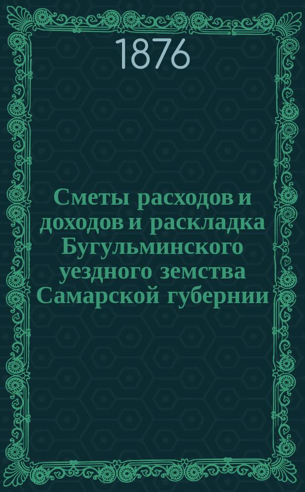 [Сметы расходов и доходов и раскладка Бугульминского уездного земства Самарской губернии. ... на 1876 год