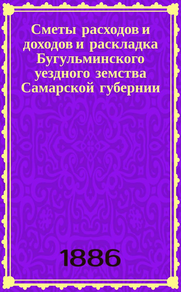 [Сметы расходов и доходов и раскладка Бугульминского уездного земства Самарской губернии. ... на 1887 год