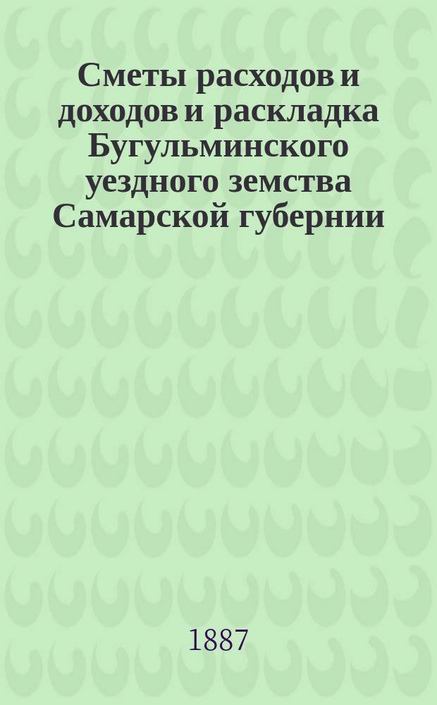 [Сметы расходов и доходов и раскладка Бугульминского уездного земства Самарской губернии. ... на 1888 год