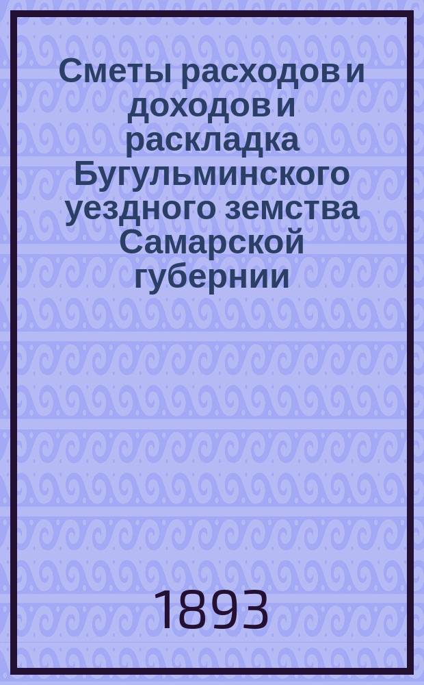 [Сметы расходов и доходов и раскладка Бугульминского уездного земства Самарской губернии. ... на 1894 год