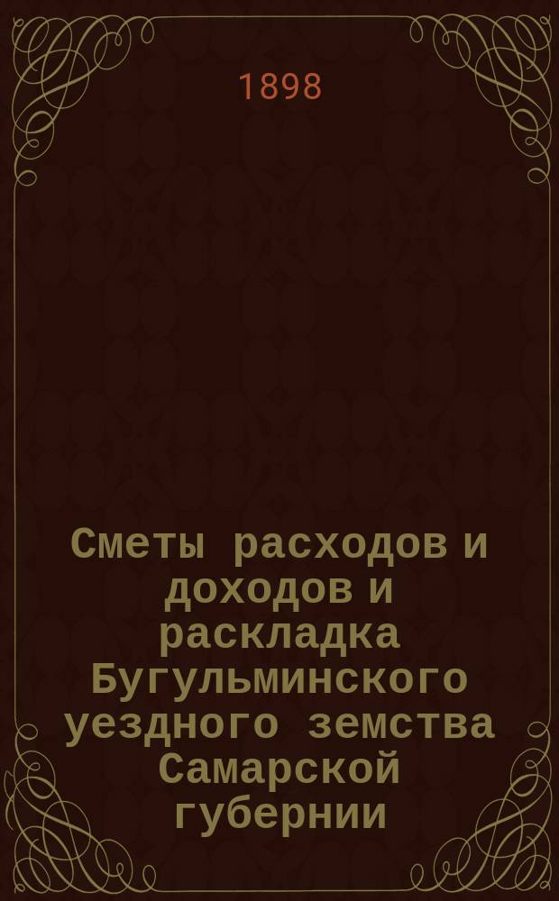 [Сметы расходов и доходов и раскладка Бугульминского уездного земства Самарской губернии. ... на 1898 год. Дополнения : Дополнения