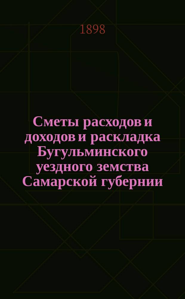 [Сметы расходов и доходов и раскладка Бугульминского уездного земства Самарской губернии. ... на 1899 год
