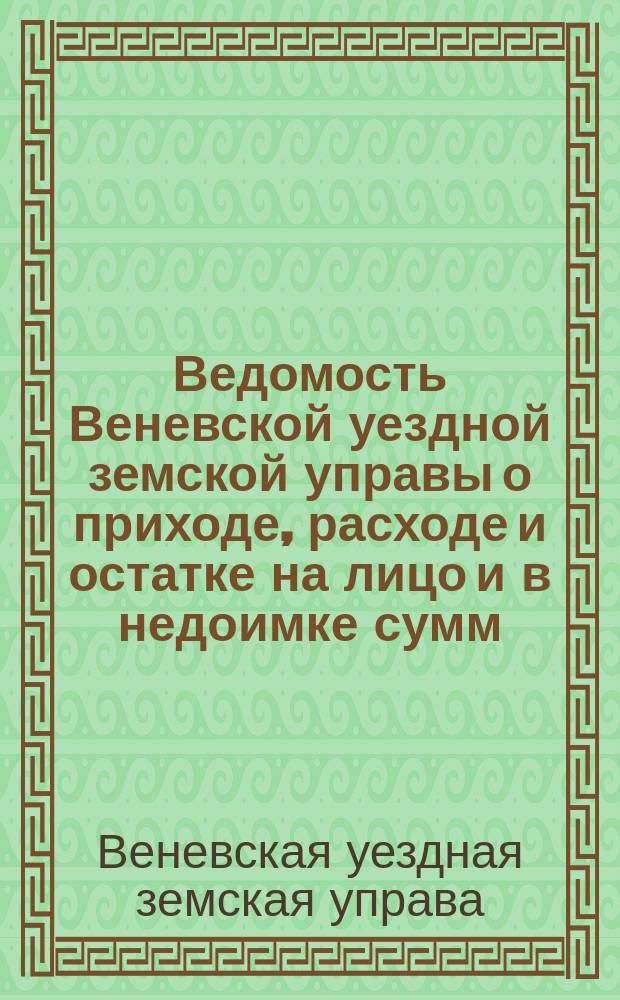 Ведомость Веневской уездной земской управы о приходе, расходе и остатке на лицо и в недоимке сумм, принадлежащих Веневскому земству...