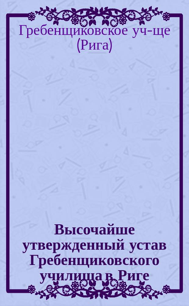 ... Высочайше утвержденный устав Гребенщиковского училища в Риге : 1866 г. 4-го февр