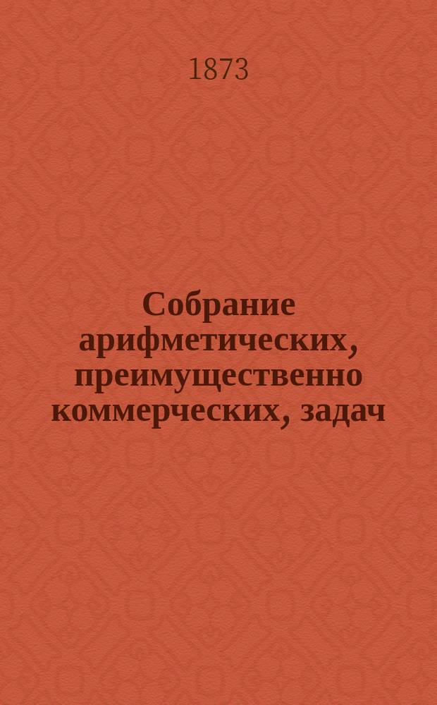 Собрание арифметических, преимущественно коммерческих, задач : 1-й курс