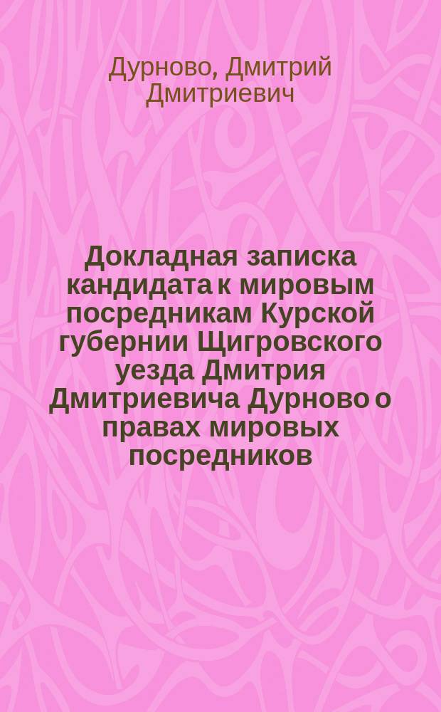 Докладная записка кандидата к мировым посредникам Курской губернии Щигровского уезда Дмитрия Дмитриевича Дурново о правах мировых посредников; Приложение