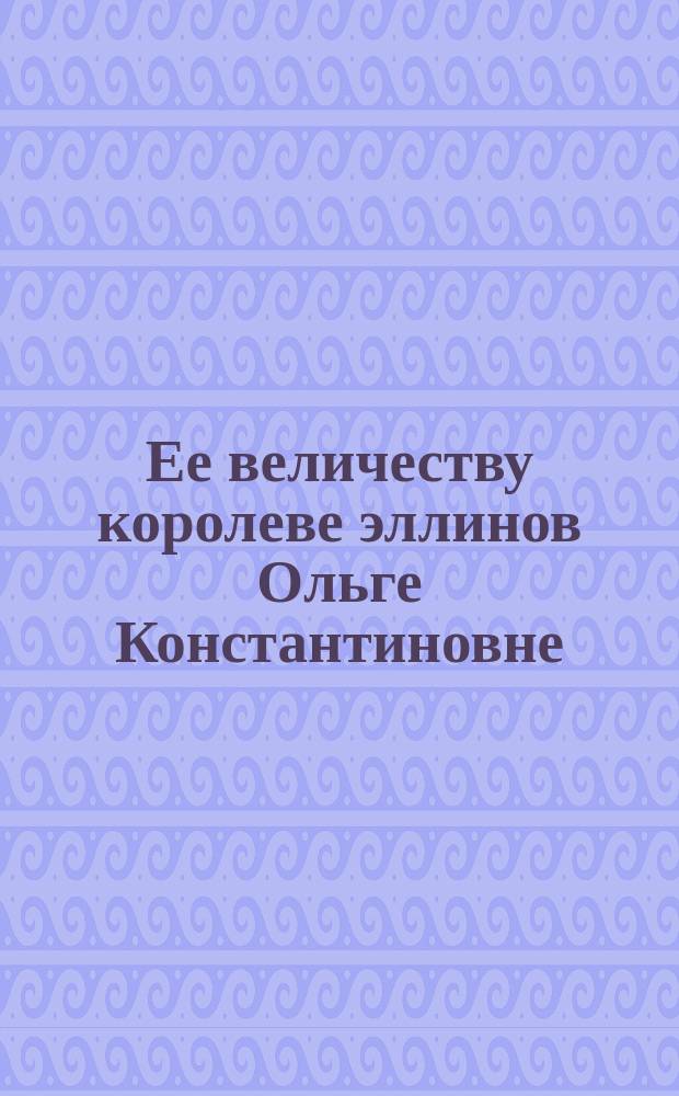 Ее величеству королеве эллинов Ольге Константиновне : Стихотворение