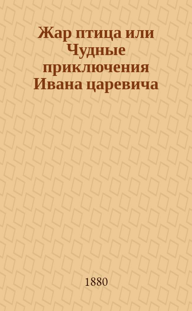 Жар птица или Чудные приключения Ивана царевича : Русская сказка в стихах
