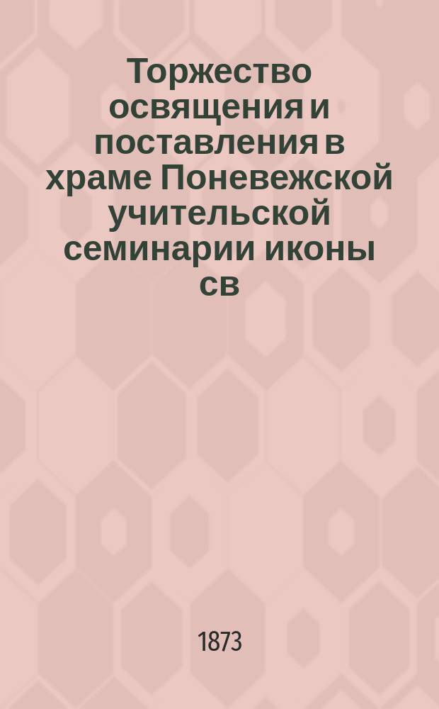 Торжество освящения и поставления в храме Поневежской учительской семинарии иконы св. благоверного великого князя Александра Невского, пожертвованной его императорским высочеством государем наследником цесаревичем