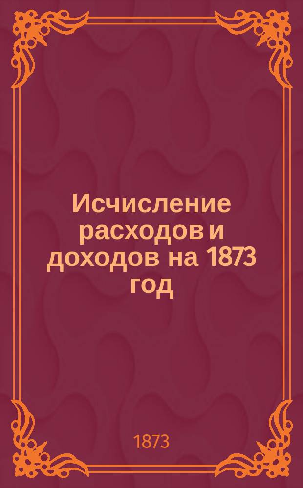 [Исчисление расходов и доходов на 1873 год] : 1-2. 2 : Исчисление доходов г. Иркутска на 1873 год
