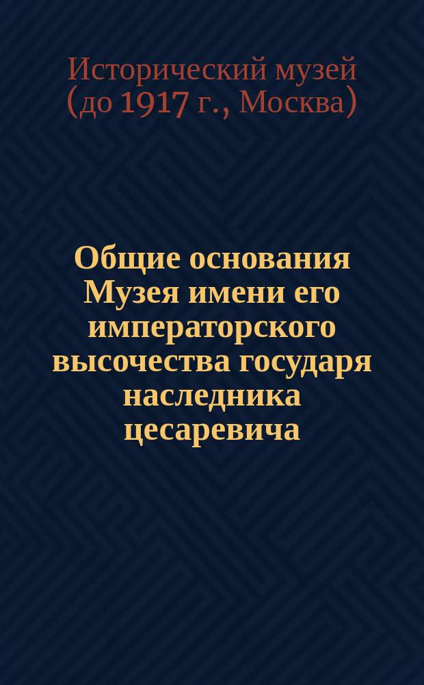Общие основания Музея имени его императорского высочества государя наследника цесаревича; Проект графа А.С. Уварова программы Музея / Музей им. е. и. выс. государя наследника цесаревича