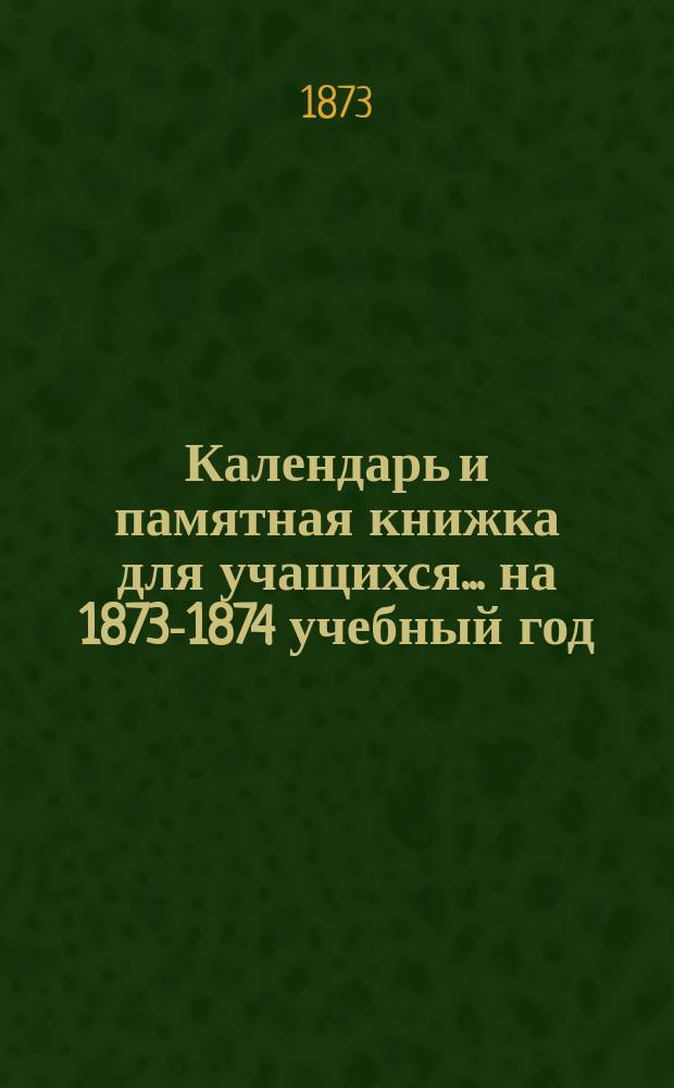 Календарь и памятная книжка для учащихся... ... на 1873-1874 учебный год