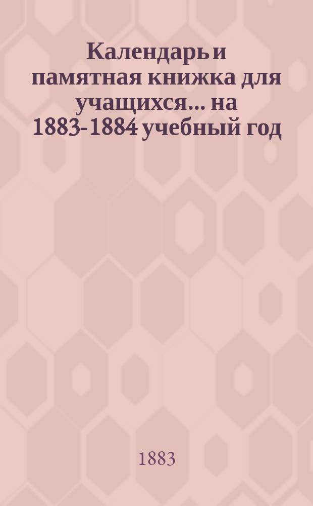 Календарь и памятная книжка для учащихся... ... на 1883-1884 учебный год