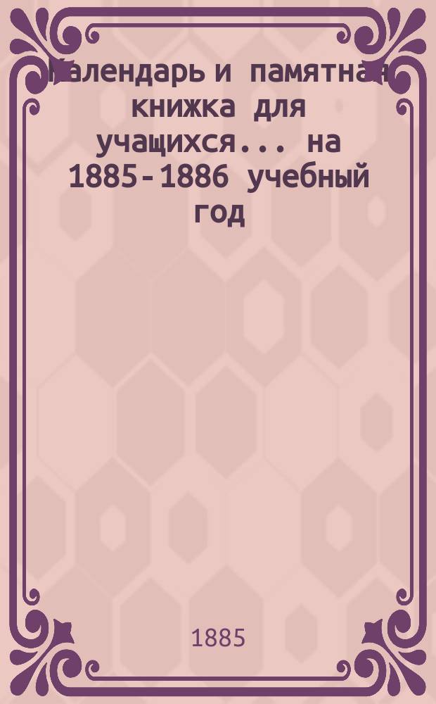 Календарь и памятная книжка для учащихся... ... на 1885-1886 учебный год