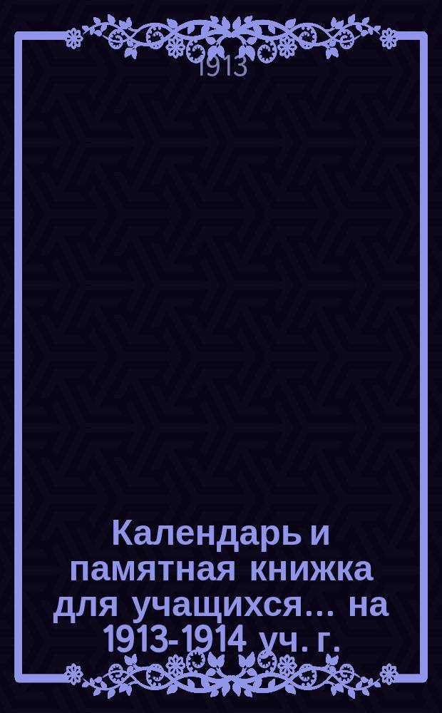 Календарь и памятная книжка для учащихся... ... на 1913-1914 уч. г.