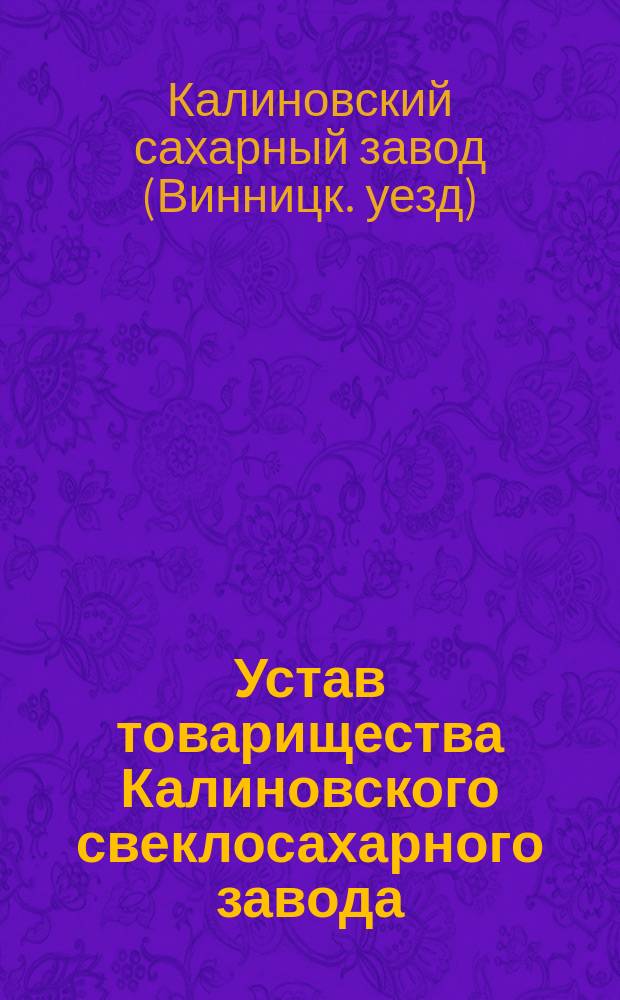 Устав товарищества Калиновского свеклосахарного завода : Утв. 12 янв. 1873 г.