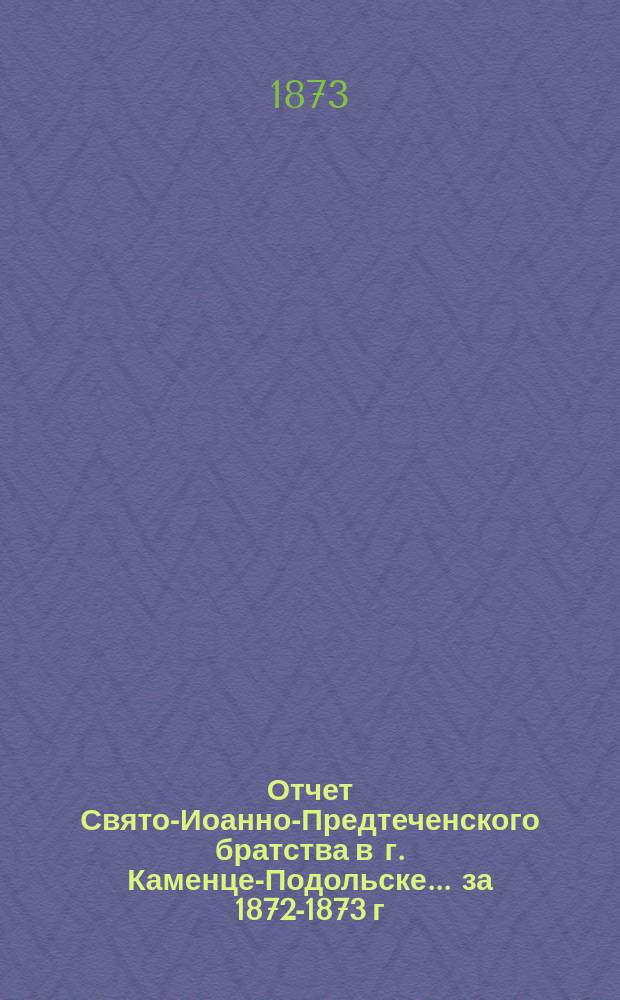Отчет Свято-Иоанно-Предтеченского братства в г. Каменце-Подольске... ... за 1872-1873 г.