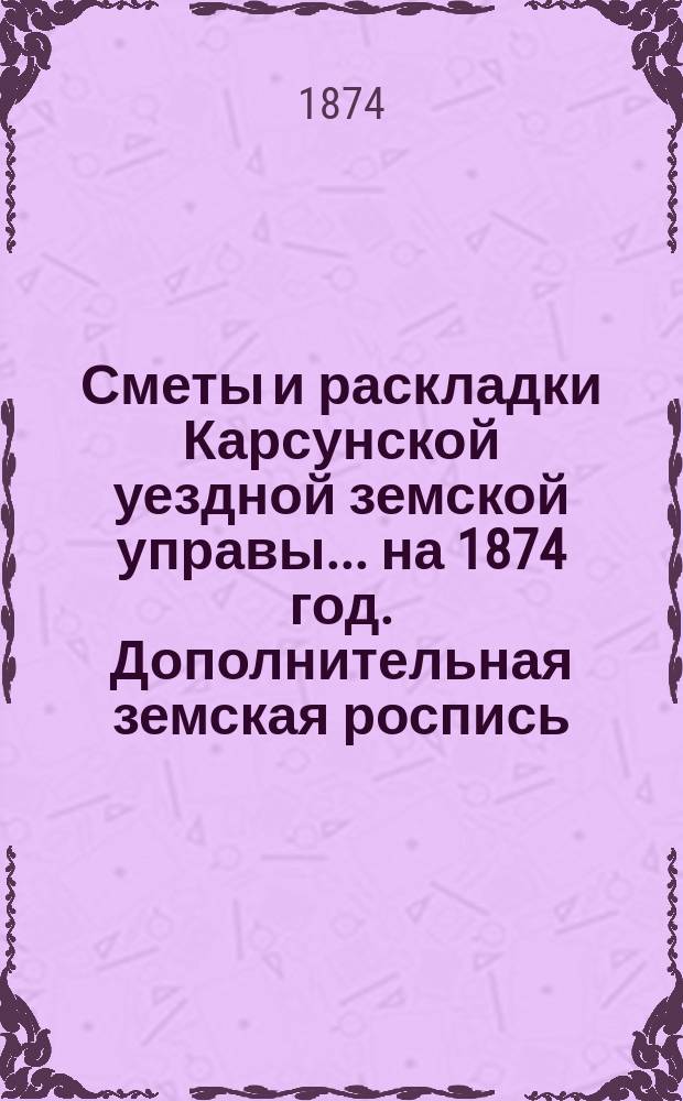 Сметы и раскладки Карсунской уездной земской управы... ... на 1874 год. Дополнительная земская роспись... : Дополнительная земская роспись денежных уездных повинностей по Карсунскому уезду Симбирской губернии на 1874 год