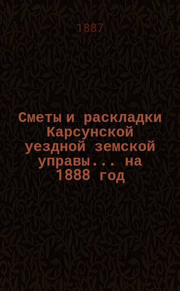 Сметы и раскладки Карсунской уездной земской управы... ... на 1888 год