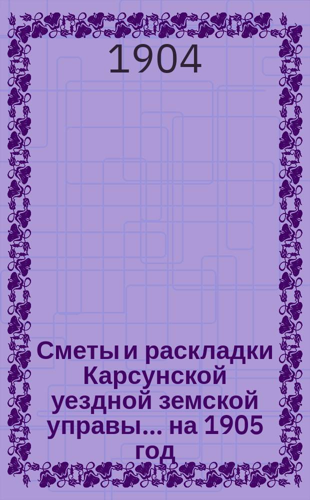 Сметы и раскладки Карсунской уездной земской управы... ... на 1905 год