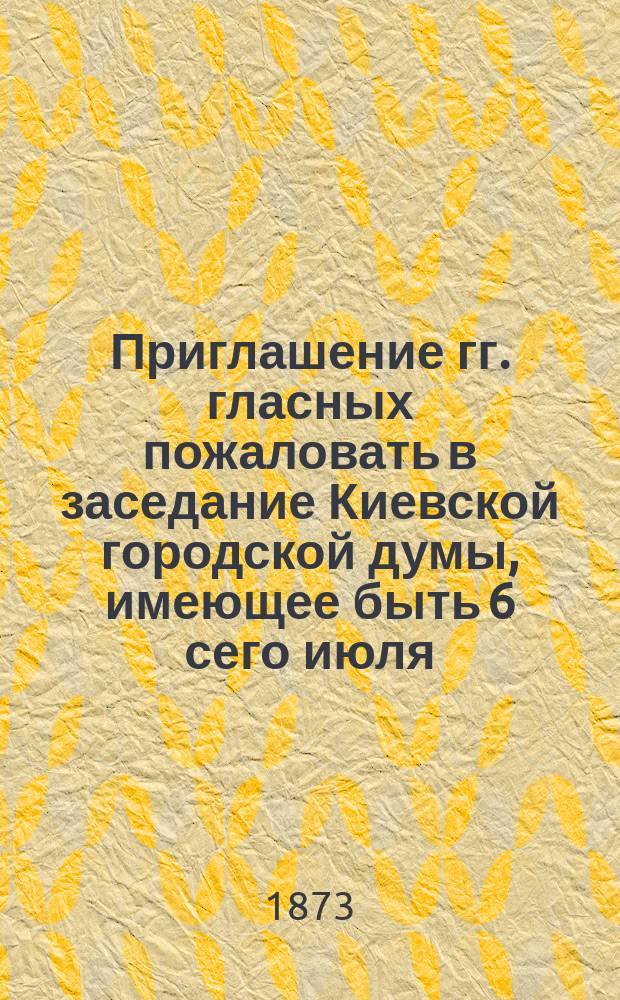[Приглашение гг. гласных пожаловать в заседание Киевской городской думы, имеющее быть 6 сего июля (пятница) в 7 часов вечера в биржевой зале