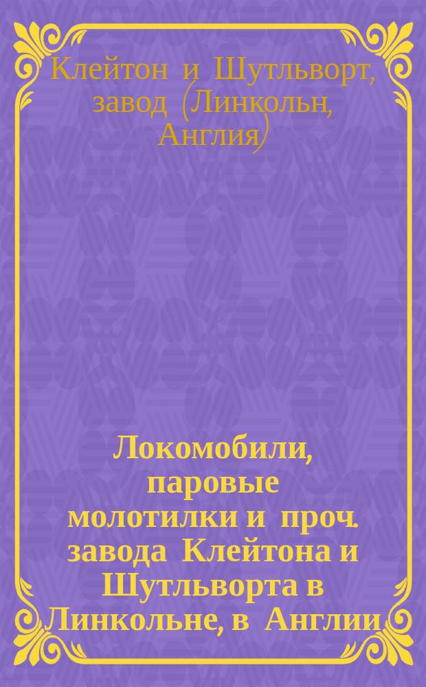 Локомобили, паровые молотилки и проч. завода Клейтона и Шутльворта в Линкольне, в Англии : Каталог № 73 : С прил.
