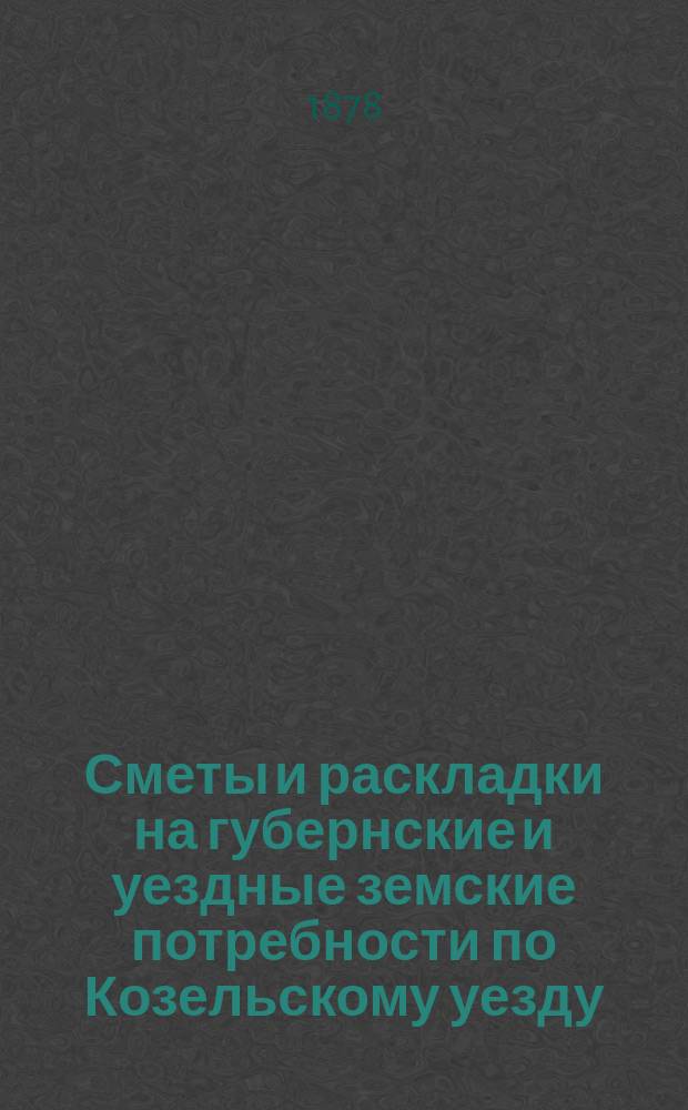 Сметы и раскладки на губернские и уездные земские потребности по Козельскому уезду... ... на 1878 год