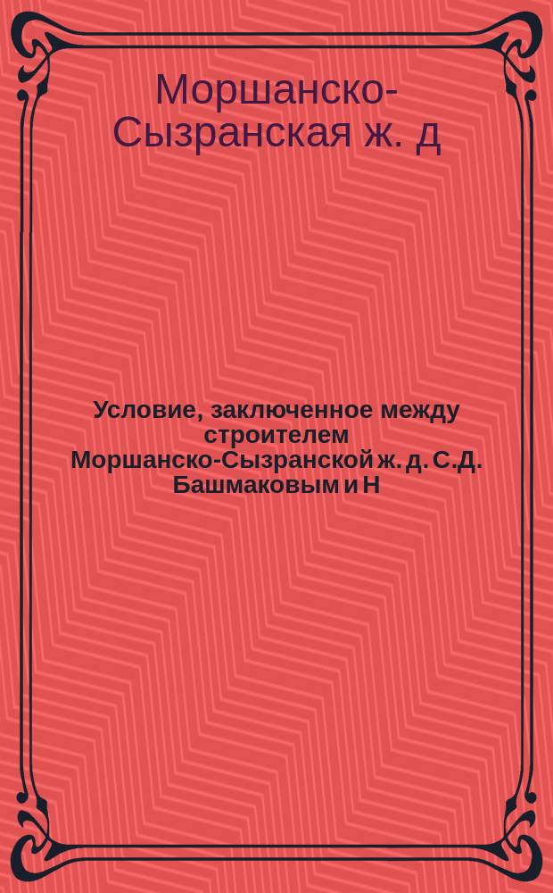 Условие, заключенное между строителем Моршанско-Сызранской ж. д. С.Д. Башмаковым и Н.И. Путиловым; Технические условия на поставку рельсовых принадлежностей для Моршанско-Сызранской железной дороги
