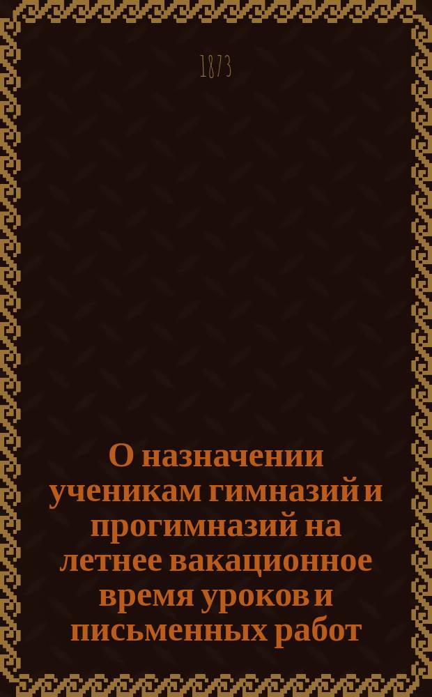 О назначении ученикам гимназий и прогимназий на летнее вакационное время уроков и письменных работ