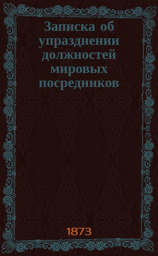 [Записка об упразднении должностей мировых посредников] : С представлением Проекта правил об упразднении должностей мировых посредников и др. материалов