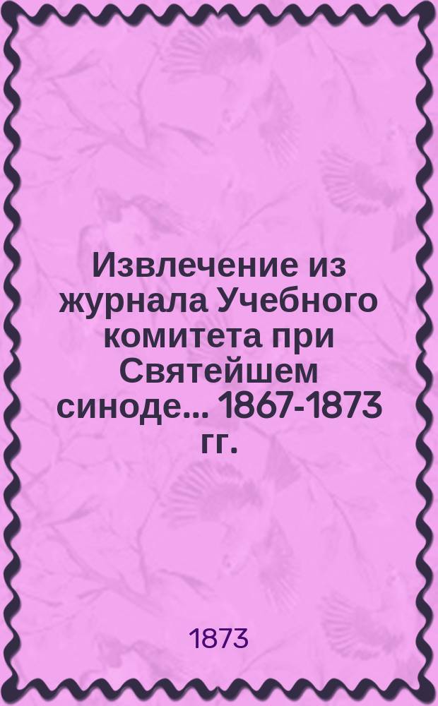 !Извлечение из журнала Учебного комитета при Святейшем синоде... 1867-1873 гг.