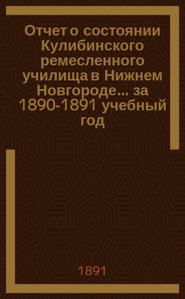 Отчет о состоянии Кулибинского ремесленного училища в Нижнем Новгороде. ... за 1890-1891 учебный год