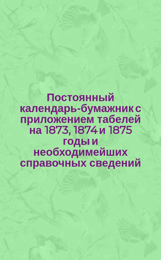 Постоянный календарь-бумажник с приложением табелей на 1873, 1874 и 1875 годы и необходимейших справочных сведений
