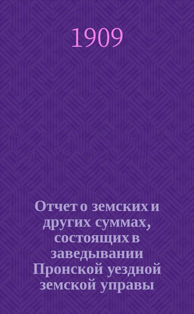 Отчет о земских и других суммах, состоящих в заведывании Пронской уездной земской управы, за время... ... за 1908-й сметный год