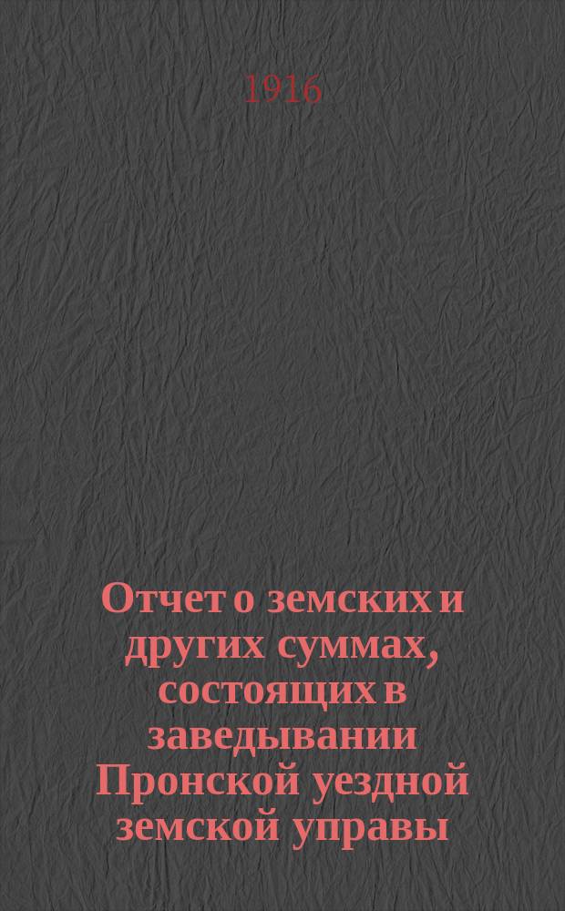 Отчет о земских и других суммах, состоящих в заведывании Пронской уездной земской управы, за время... ... за 1915 сметный год