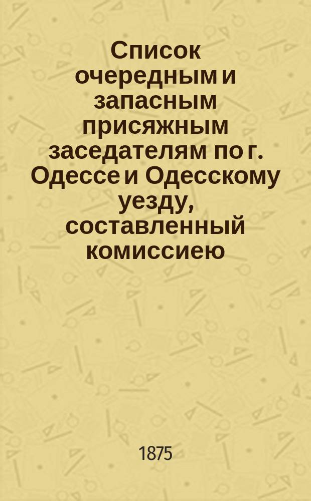 Список очередным и запасным присяжным заседателям по г. Одессе и Одесскому уезду, составленный комиссиею, образованной соединенным собранием Одесской городской думы и Одесского уездного земского собрания... ... на 1876 год