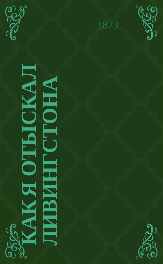 Как я отыскал Ливингстона : Путешествия, приключения и открытия в Средней Африке и четырехмесячное пребывание с д-ром Ливингстоном Генри М. Стэнли, кор. "New York Herald'a" : Пер. с англ