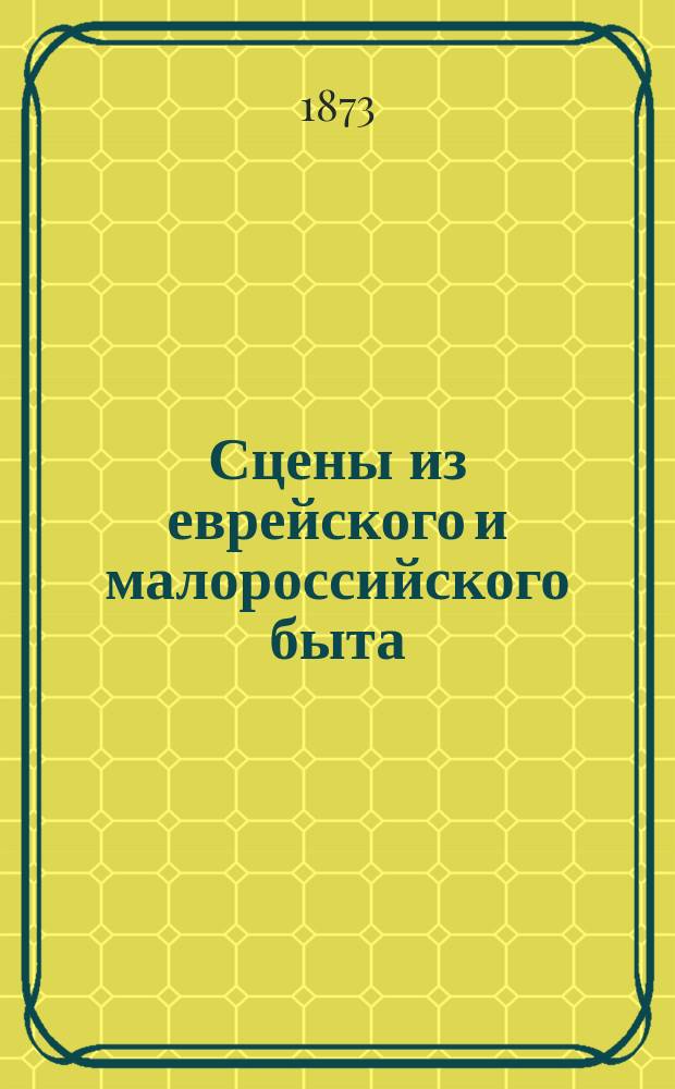 Сцены из еврейского и малороссийского быта : 2-е изд., испр. и доп. : С прибавлением сцен из бурлацкого и цыганского быта. Соч. бурлака Лямки и цыгана Щупа с типическо верными хромолитограв. портретами всех 4-х авт. : В 2-х ч