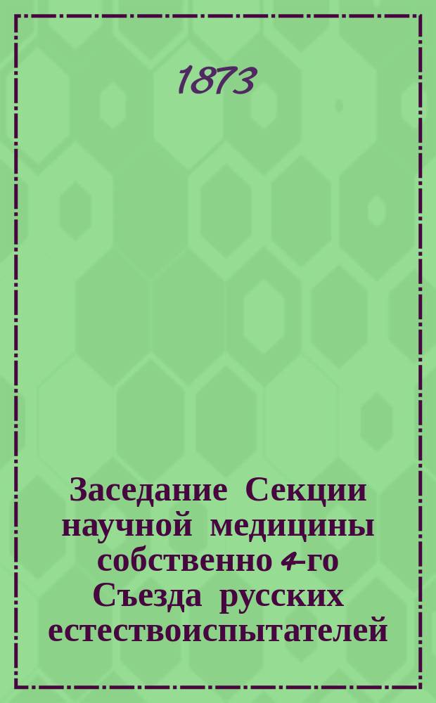 ... Заседание Секции научной медицины собственно [4-го Съезда русских естествоиспытателей]... Первое... 22-го августа 1873 г.