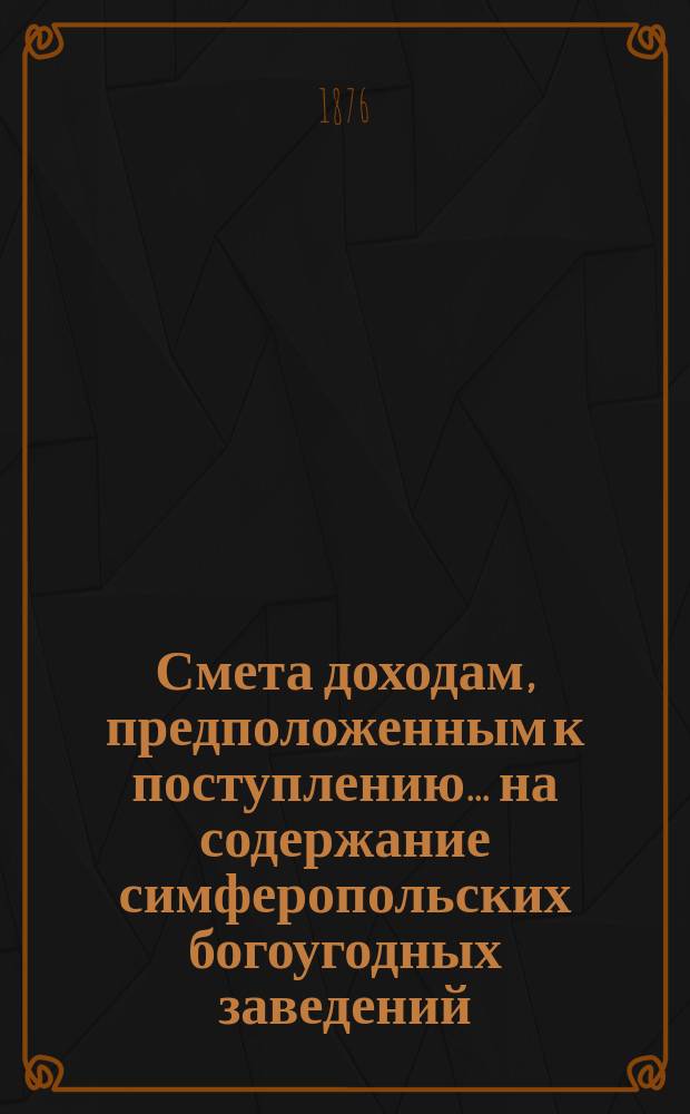 Смета доходам, предположенным к поступлению... на содержание симферопольских богоугодных заведений. ... в 1877 году