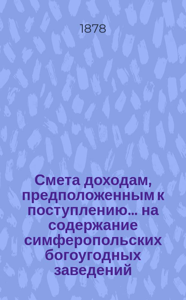 Смета доходам, предположенным к поступлению... на содержание симферопольских богоугодных заведений. ... в 1879 году