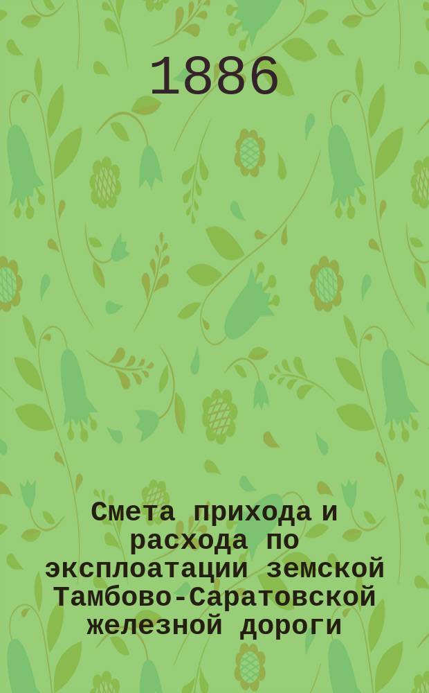 Смета прихода и расхода по эксплоатации земской Тамбово-Саратовской железной дороги... ... на 1887 год