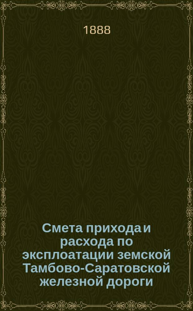 Смета прихода и расхода по эксплоатации земской Тамбово-Саратовской железной дороги... ... на 1889 год