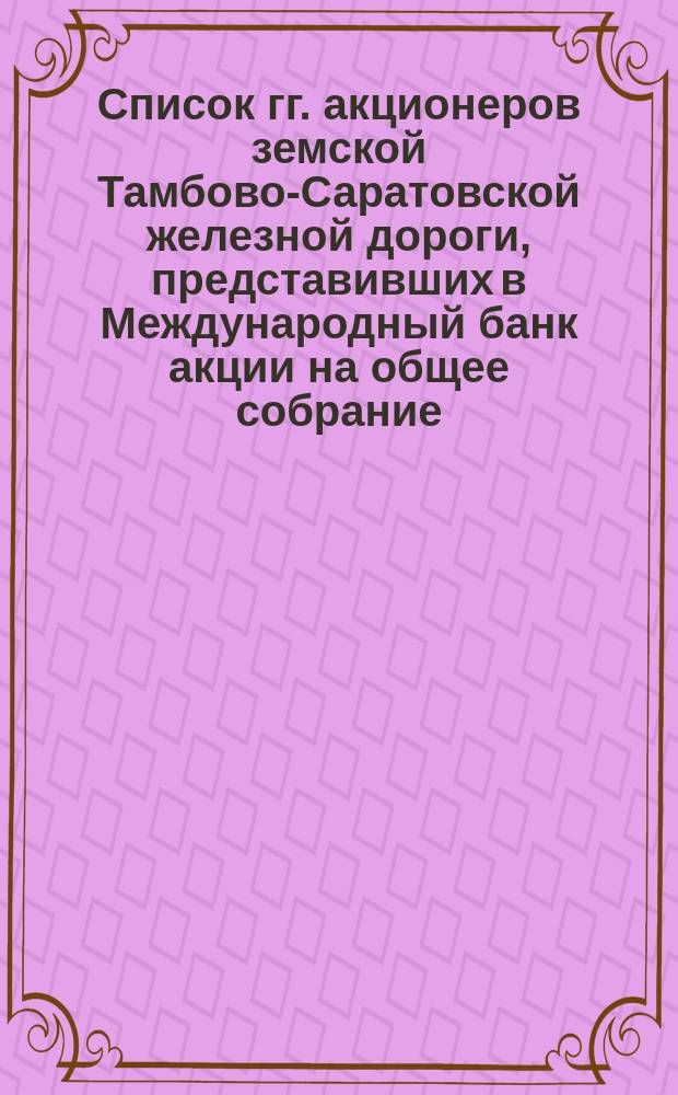 Список гг. акционеров земской Тамбово-Саратовской железной дороги, представивших в Международный банк акции на общее собрание... ... на 10 ноября 1874 г.