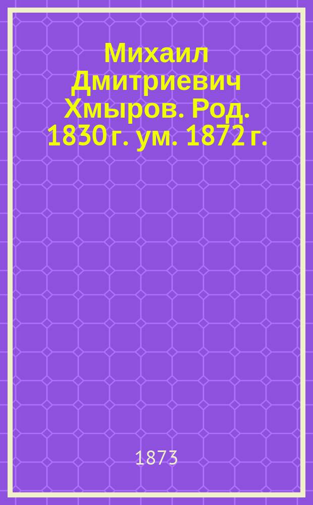 Михаил Дмитриевич Хмыров. Род. 1830 г. [ум.] 1872 г. : Некролог