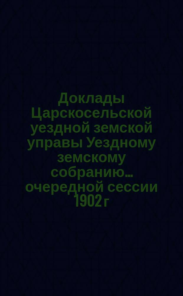 Доклады Царскосельской уездной земской управы Уездному земскому собранию... очередной сессии 1902 г.