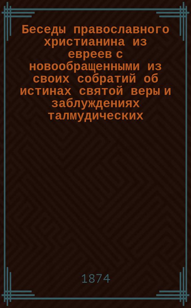 Беседы православного христианина из евреев с новообращенными из своих собратий об истинах святой веры и заблуждениях талмудических : С присовокуплением статьи о Талмуде